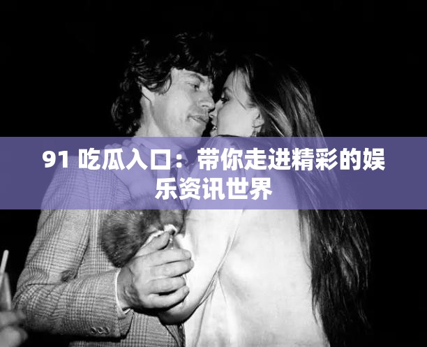 91 吃瓜入口：帶你走進精彩的娛樂資訊世界