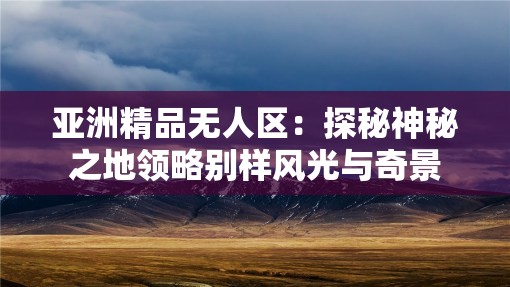 亞洲精品無人區(qū)：探秘神秘之地領略別樣風光與奇景