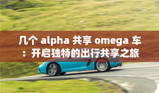 幾個(gè) alpha 共享 omega 車：開啟獨(dú)特的出行共享之旅