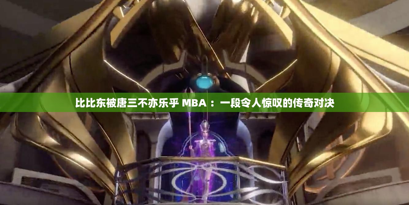 比比東被唐三不亦樂乎 MBA ：一段令人驚嘆的傳奇對(duì)決