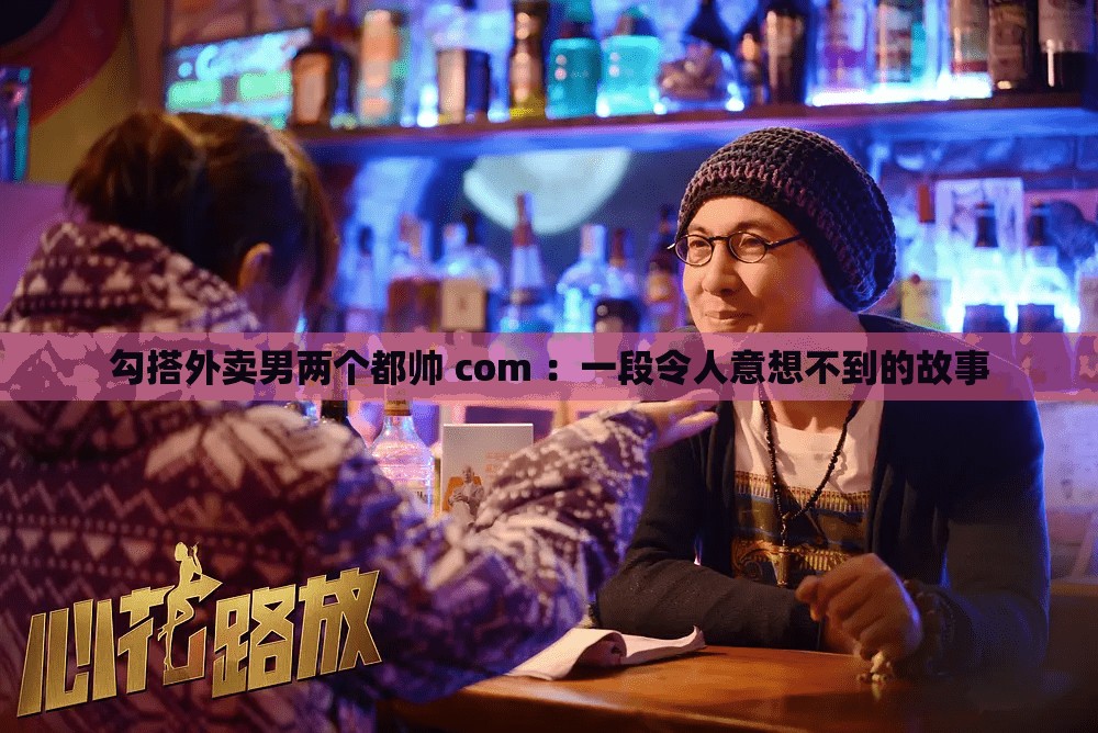 勾搭外賣男兩個(gè)都帥 com ：一段令人意想不到的故事