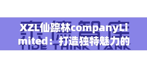 XZL仙蹤林companyLimited：打造獨(dú)特魅力的創(chuàng)新企業(yè)典范