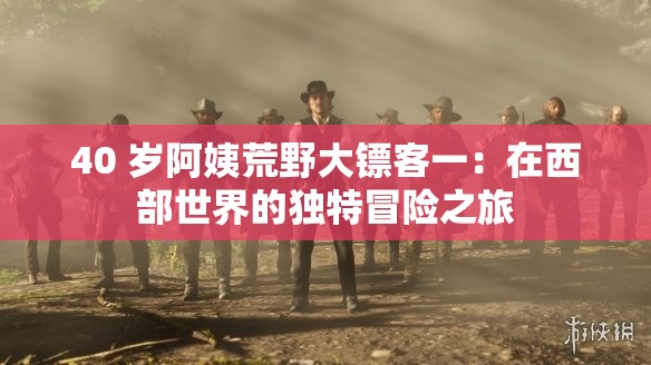 40 歲阿姨荒野大鏢客一：在西部世界的獨(dú)特冒險(xiǎn)之旅