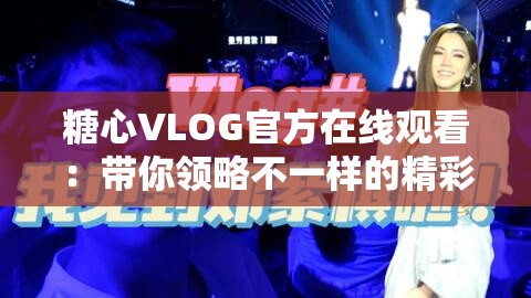 糖心VLOG官方在線觀看：帶你領(lǐng)略不一樣的精彩世界