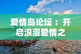 愛(ài)情島論壇 ：開(kāi)啟浪漫愛(ài)情之旅的心靈港灣