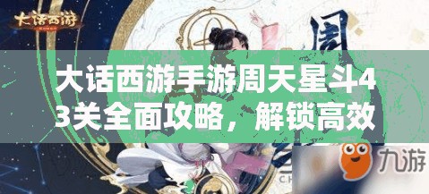 大話西游手游周天星斗43關(guān)全面攻略，解鎖高效通關(guān)秘籍，技巧助你輕松突破難關(guān)