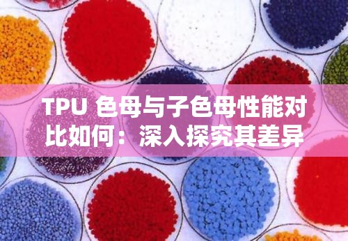 TPU 色母與子色母性能對(duì)比如何：深入探究其差異與優(yōu)劣
