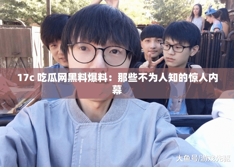17c 吃瓜網(wǎng)黑料爆料：那些不為人知的驚人內(nèi)幕