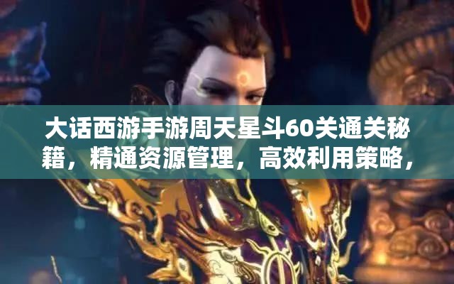 大話西游手游周天星斗60關(guān)通關(guān)秘籍，精通資源管理，高效利用策略，避免任何浪費(fèi)