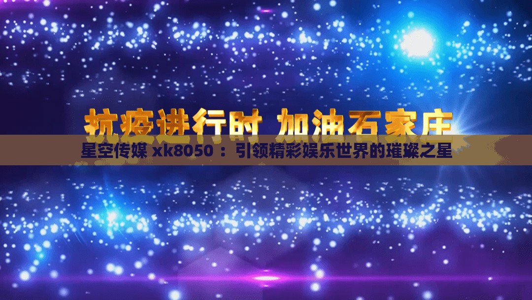 星空傳媒 xk8050 ：引領(lǐng)精彩娛樂世界的璀璨之星