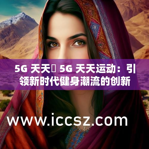 5G 天天奭 5G 天天運(yùn)動(dòng)：引領(lǐng)新時(shí)代健身潮流的創(chuàng)新之舉