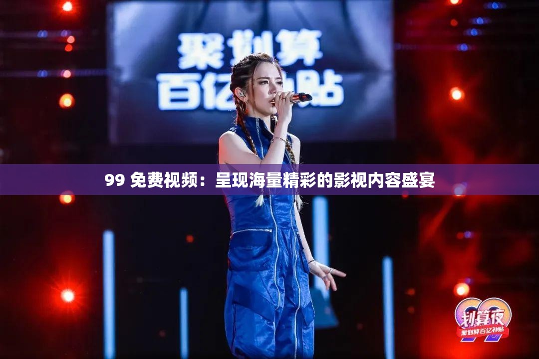 99 免費視頻：呈現(xiàn)海量精彩的影視內容盛宴