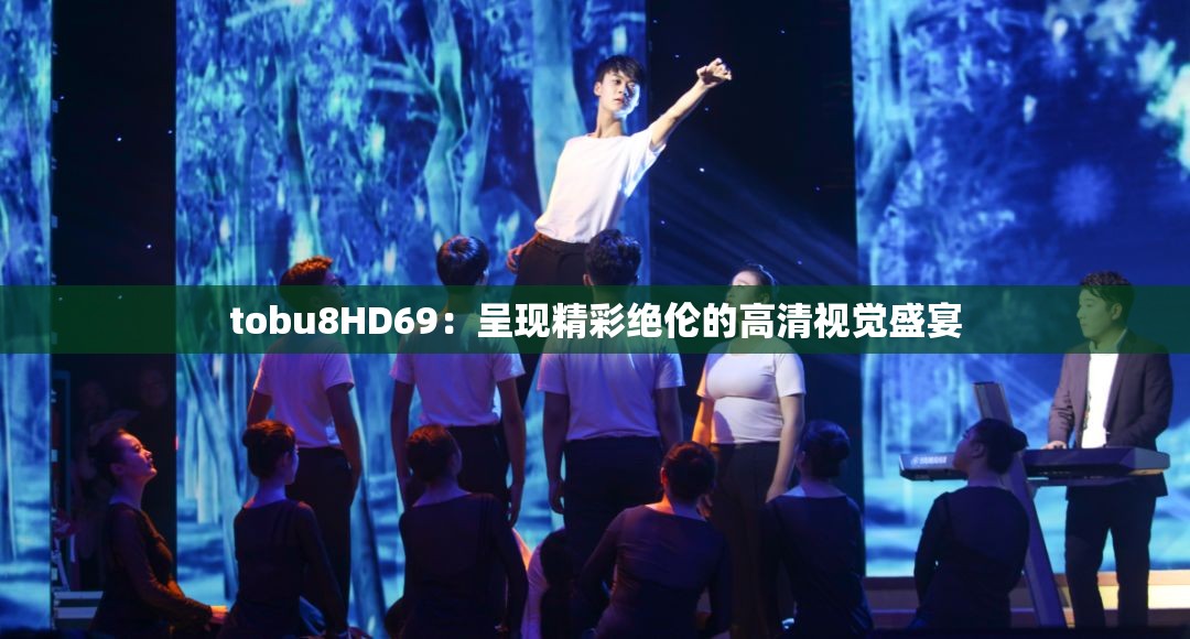 tobu8HD69：呈現(xiàn)精彩絕倫的高清視覺盛宴