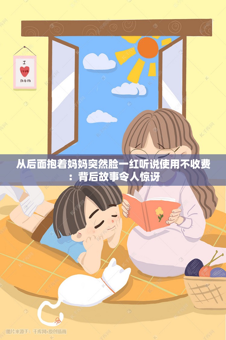 從后面抱著媽媽突然臉一紅聽說使用不收費：背后故事令人驚訝