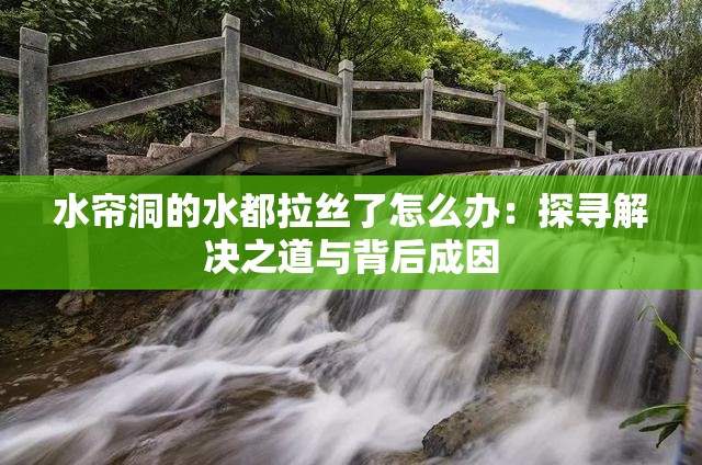水簾洞的水都拉絲了怎么辦：探尋解決之道與背后成因