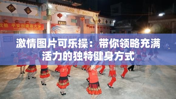 激情圖片可樂操：帶你領(lǐng)略充滿活力的獨(dú)特健身方式