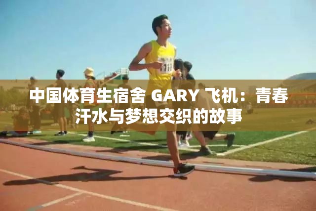 中國體育生宿舍 GARY 飛機：青春汗水與夢想交織的故事