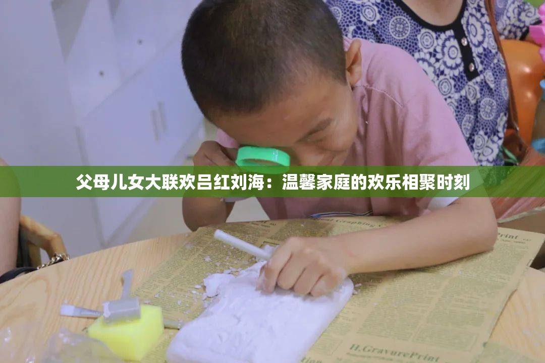 父母兒女大聯(lián)歡呂紅劉海：溫馨家庭的歡樂相聚時刻