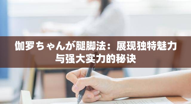 伽羅ちゃんが腿腳法：展現(xiàn)獨(dú)特魅力與強(qiáng)大實(shí)力的秘訣