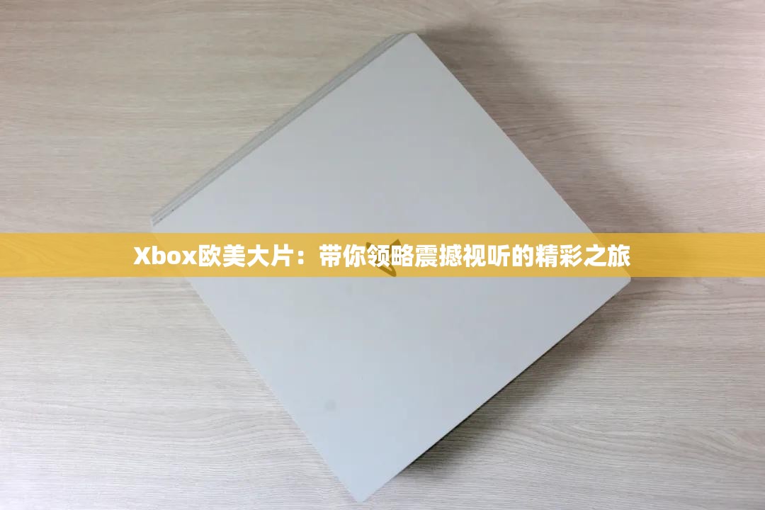 Xbox歐美大片：帶你領(lǐng)略震撼視聽的精彩之旅