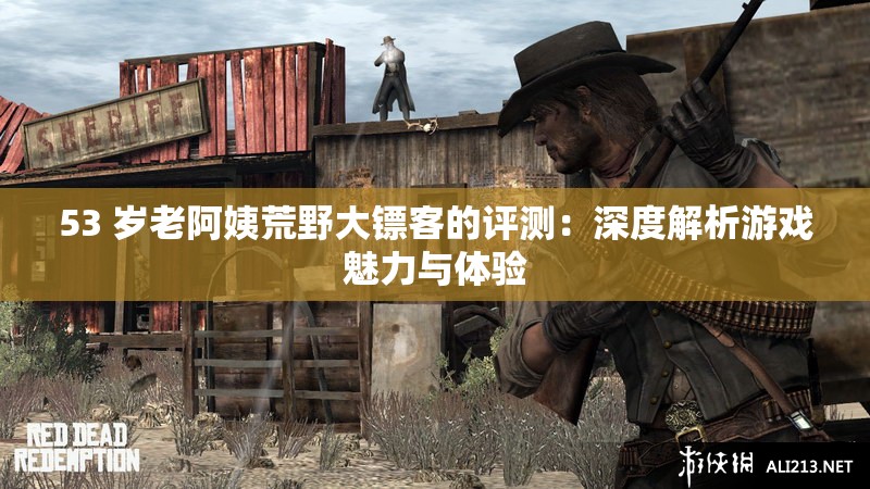 53 歲老阿姨荒野大鏢客的評(píng)測(cè)：深度解析游戲魅力與體驗(yàn)