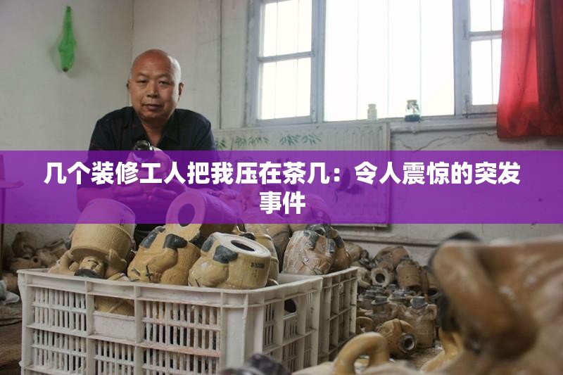 幾個裝修工人把我壓在茶幾：令人震驚的突發(fā)事件