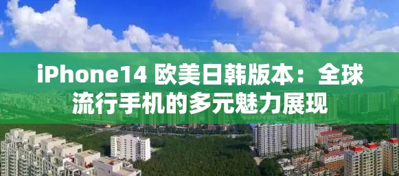 iPhone14 歐美日韓版本：全球流行手機的多元魅力展現(xiàn)