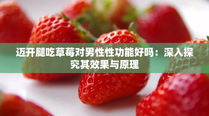 邁開(kāi)腿吃草莓對(duì)男性性功能好嗎：深入探究其效果與原理