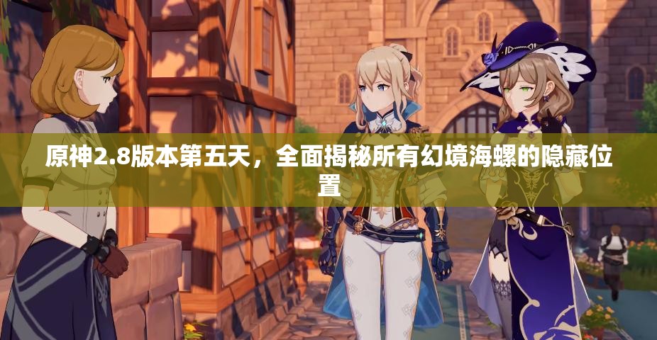 原神2.8版本第五天，全面揭秘所有幻境海螺的隱藏位置