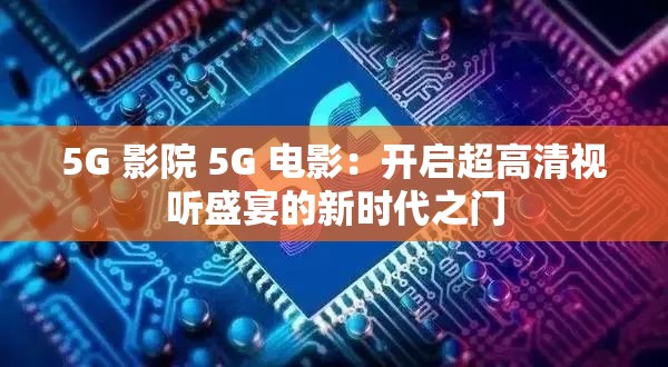 5G 影院 5G 電影：開啟超高清視聽盛宴的新時代之門