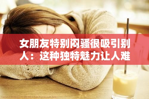 女朋友特別悶騷很吸引別人：這種獨特魅力讓人難以抗拒