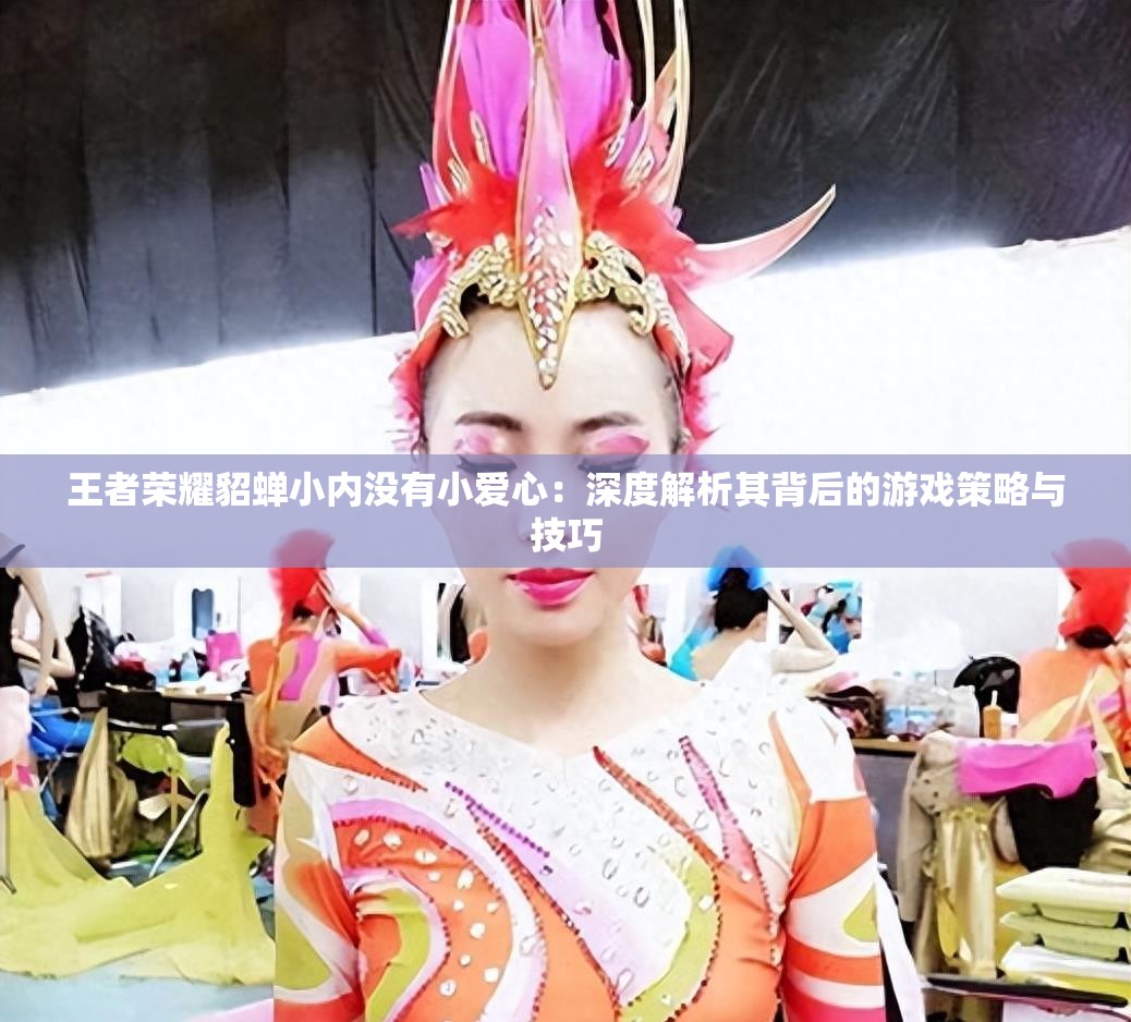 王者榮耀貂蟬小內(nèi)沒(méi)有小愛(ài)心：深度解析其背后的游戲策略與技巧
