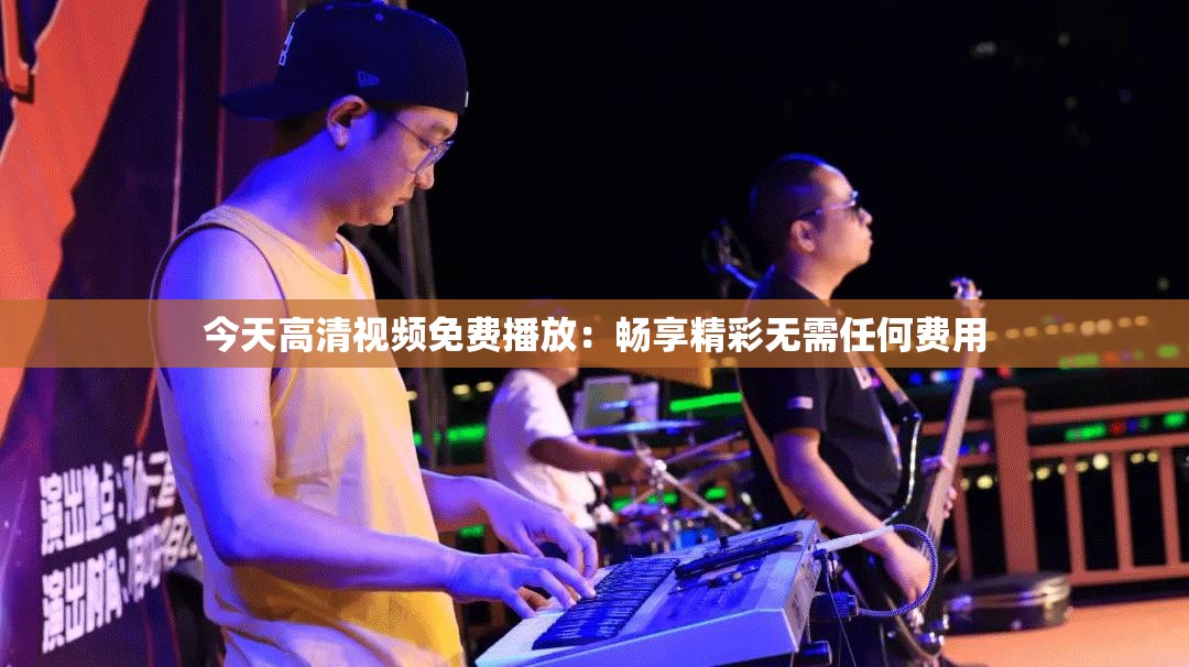 今天高清視頻免費播放：暢享精彩無需任何費用