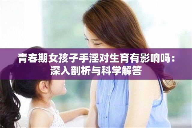 青春期女孩子手淫對生育有影響嗎：深入剖析與科學解答