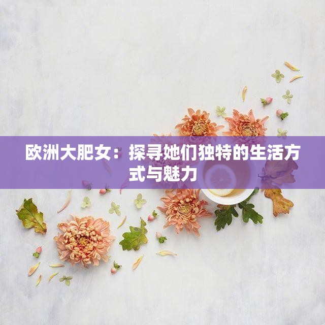 歐洲大肥女：探尋她們獨(dú)特的生活方式與魅力