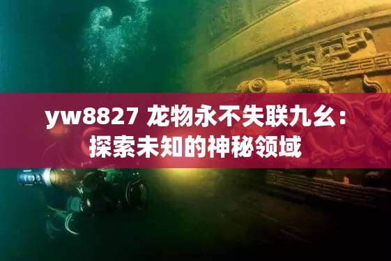 yw8827 龍物永不失聯(lián)九幺：探索未知的神秘領(lǐng)域