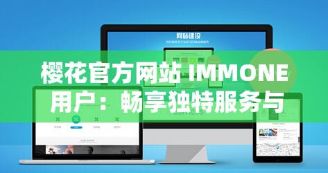 櫻花官方網(wǎng)站 IMMONE 用戶(hù)：暢享獨(dú)特服務(wù)與精彩體驗(yàn)之旅