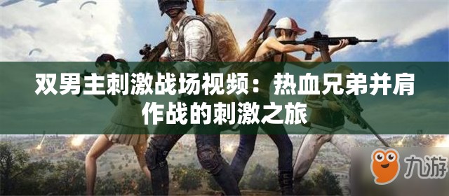 雙男主刺激戰(zhàn)場視頻：熱血兄弟并肩作戰(zhàn)的刺激之旅