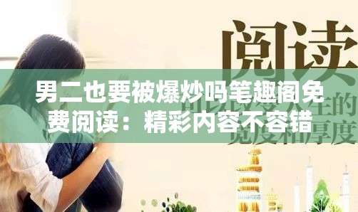 男二也要被爆炒嗎筆趣閣免費(fèi)閱讀：精彩內(nèi)容不容錯(cuò)過(guò)