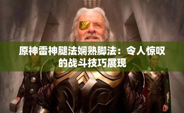 原神雷神腿法嫻熟腳法：令人驚嘆的戰(zhàn)斗技巧展現(xiàn)