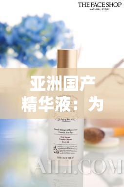 亞洲國產(chǎn)精華液：為肌膚注入天然活力的卓越之選
