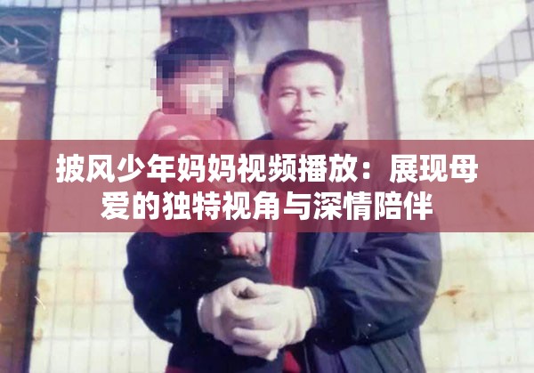 披風少年媽媽視頻播放：展現(xiàn)母愛的獨特視角與深情陪伴