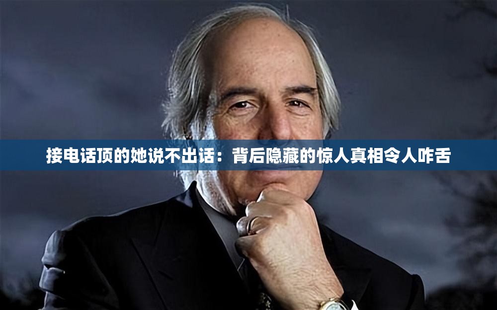 接電話頂?shù)乃f不出話：背后隱藏的驚人真相令人咋舌