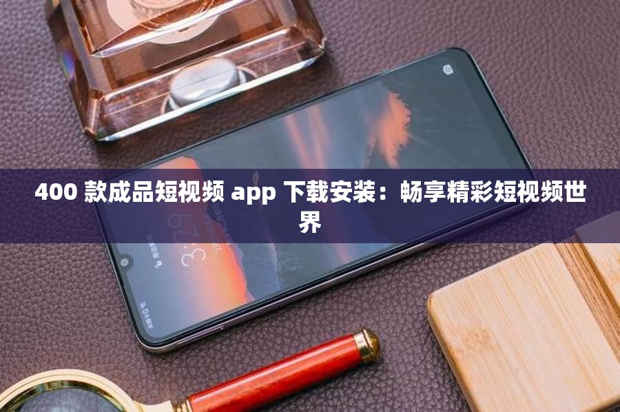 400 款成品短視頻 app 下載安裝：暢享精彩短視頻世界