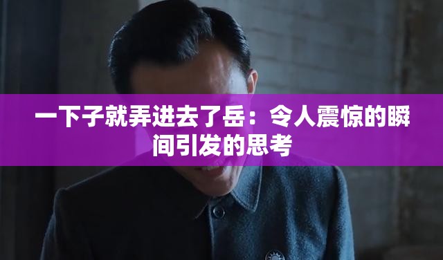 一下子就弄進去了岳：令人震驚的瞬間引發(fā)的思考