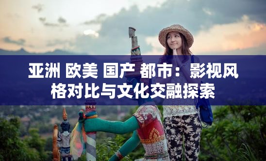 亞洲 歐美 國產(chǎn) 都市：影視風格對比與文化交融探索