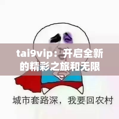 tai9vip：開啟全新的精彩之旅和無限可能
