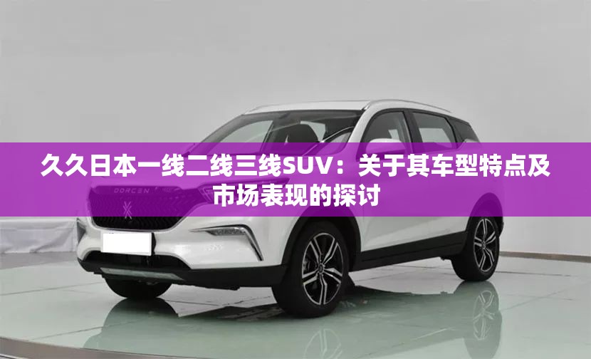 久久日本一線二線三線SUV：關于其車型特點及市場表現的探討