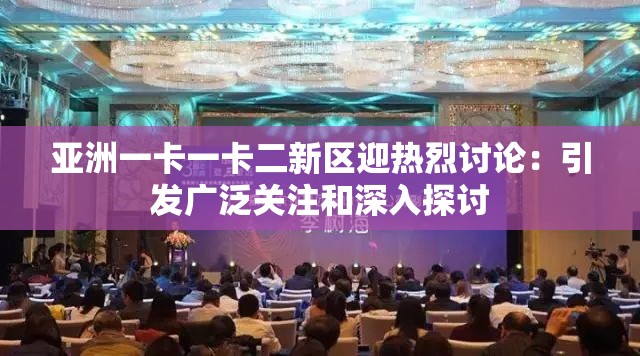 亞洲一卡一卡二新區(qū)迎熱烈討論：引發(fā)廣泛關注和深入探討