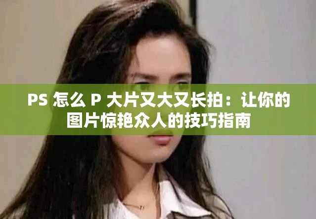 PS 怎么 P 大片又大又長拍：讓你的圖片驚艷眾人的技巧指南